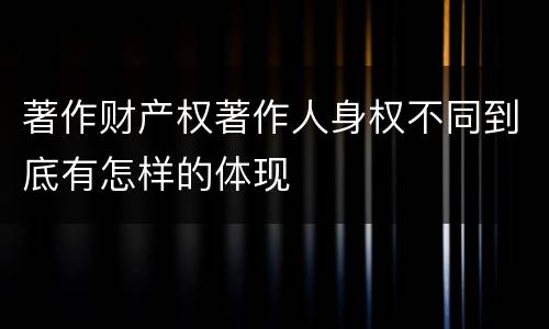 著作财产权著作人身权不同到底有怎样的体现