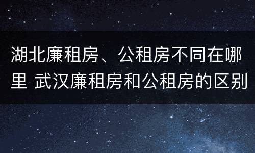 湖北廉租房、公租房不同在哪里 武汉廉租房和公租房的区别