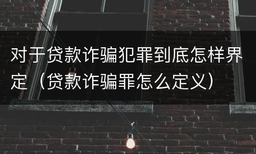 对于贷款诈骗犯罪到底怎样界定（贷款诈骗罪怎么定义）