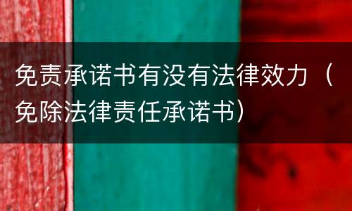 免责承诺书有没有法律效力（免除法律责任承诺书）