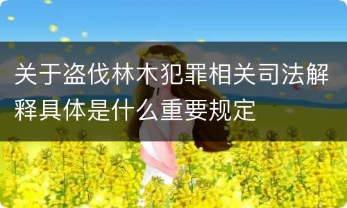 关于盗伐林木犯罪相关司法解释具体是什么重要规定