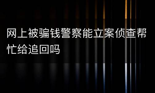 网上被骗钱警察能立案侦查帮忙给追回吗