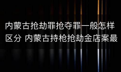 内蒙古抢劫罪抢夺罪一般怎样区分 内蒙古持枪抢劫金店案最新动态