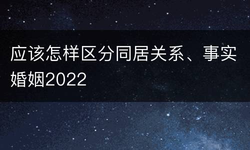 应该怎样区分同居关系、事实婚姻2022