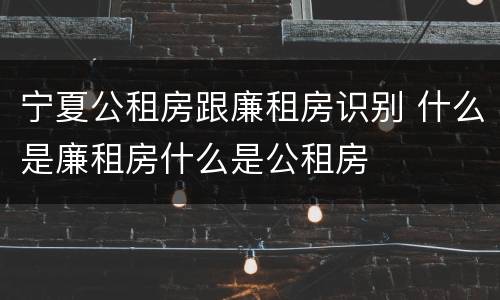 宁夏公租房跟廉租房识别 什么是廉租房什么是公租房