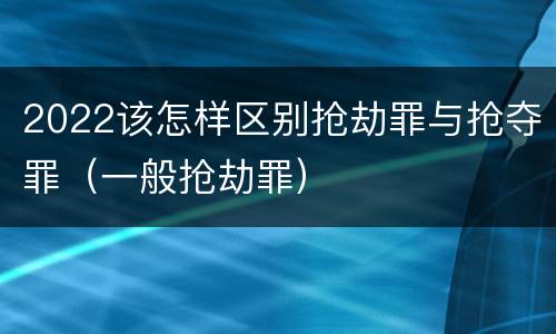 2022该怎样区别抢劫罪与抢夺罪（一般抢劫罪）
