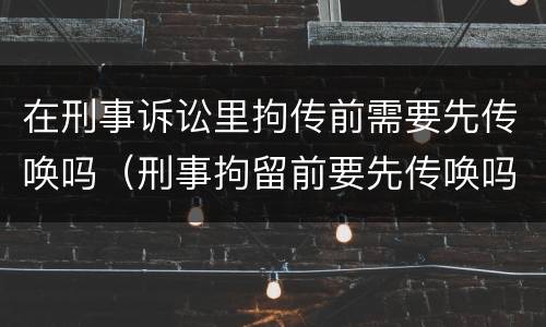 在刑事诉讼里拘传前需要先传唤吗（刑事拘留前要先传唤吗）