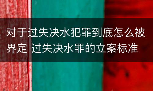 对于过失决水犯罪到底怎么被界定 过失决水罪的立案标准