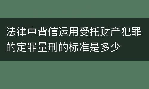 法律中背信运用受托财产犯罪的定罪量刑的标准是多少