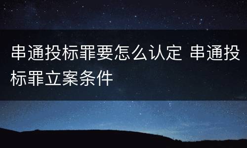 串通投标罪要怎么认定 串通投标罪立案条件