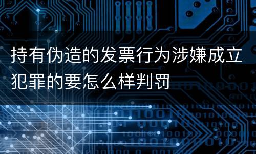 持有伪造的发票行为涉嫌成立犯罪的要怎么样判罚
