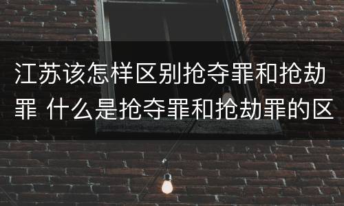 江苏该怎样区别抢夺罪和抢劫罪 什么是抢夺罪和抢劫罪的区别