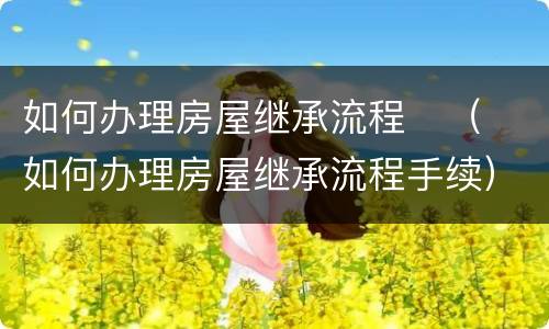 如何办理房屋继承流程	（如何办理房屋继承流程手续）