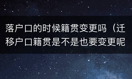 落户口的时候籍贯变更吗（迁移户口籍贯是不是也要变更呢）