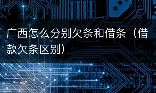 广西怎么分别欠条和借条（借款欠条区别）
