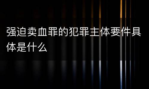 强迫卖血罪的犯罪主体要件具体是什么