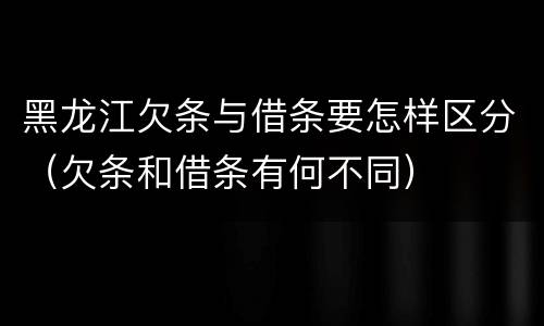 黑龙江欠条与借条要怎样区分（欠条和借条有何不同）