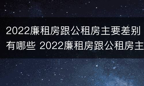 2022廉租房跟公租房主要差别有哪些 2022廉租房跟公租房主要差别有哪些呢