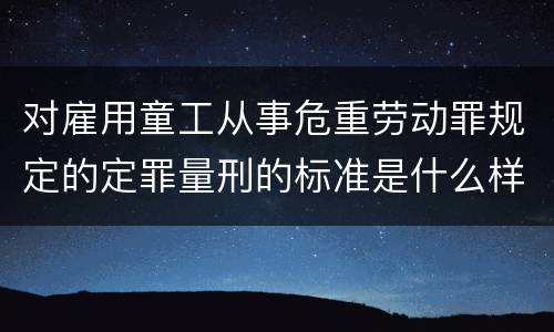 对雇用童工从事危重劳动罪规定的定罪量刑的标准是什么样的