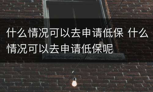 什么情况可以去申请低保 什么情况可以去申请低保呢