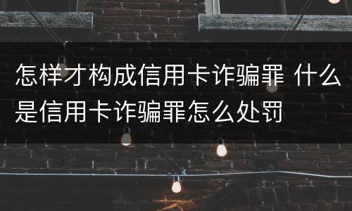 怎样才构成信用卡诈骗罪 什么是信用卡诈骗罪怎么处罚