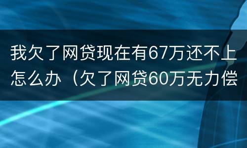 我欠了网贷现在有67万还不上怎么办（欠了网贷60万无力偿还）