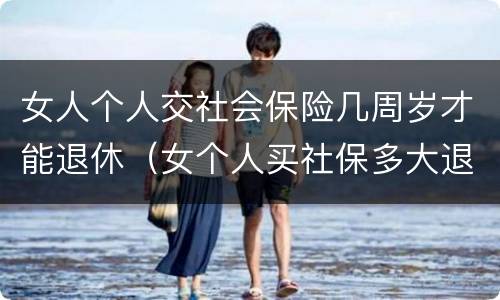 女人个人交社会保险几周岁才能退休（女个人买社保多大退休,有文件规定吗）