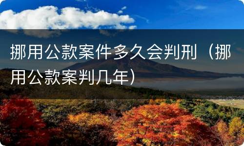 挪用公款案件多久会判刑（挪用公款案判几年）