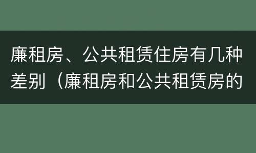 廉租房、公共租赁住房有几种差别（廉租房和公共租赁房的区别）
