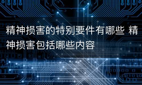 精神损害的特别要件有哪些 精神损害包括哪些内容