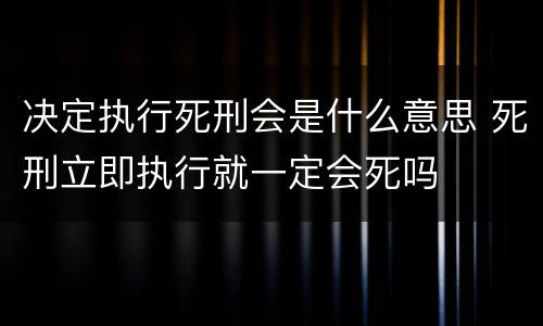 决定执行死刑会是什么意思 死刑立即执行就一定会死吗