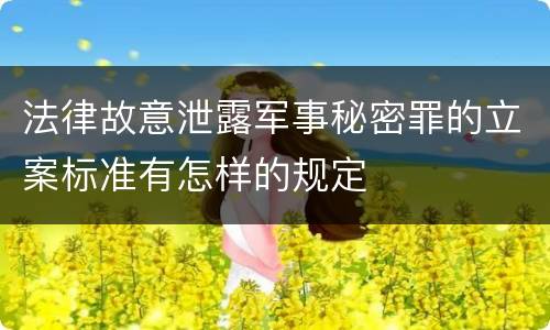 法律故意泄露军事秘密罪的立案标准有怎样的规定