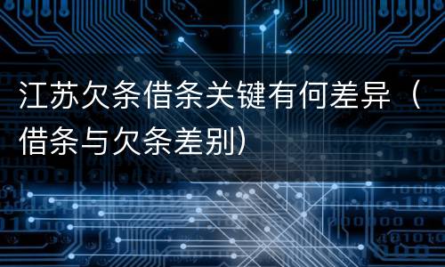 江苏欠条借条关键有何差异（借条与欠条差别）