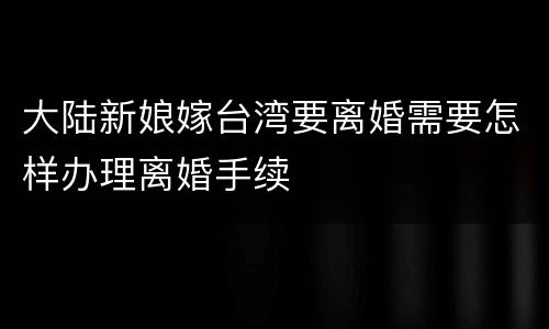 大陆新娘嫁台湾要离婚需要怎样办理离婚手续