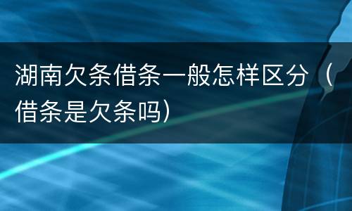 湖南欠条借条一般怎样区分（借条是欠条吗）