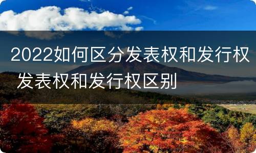 2022如何区分发表权和发行权 发表权和发行权区别