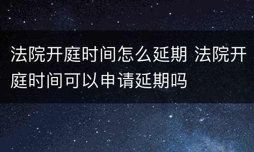 法院开庭时间怎么延期 法院开庭时间可以申请延期吗