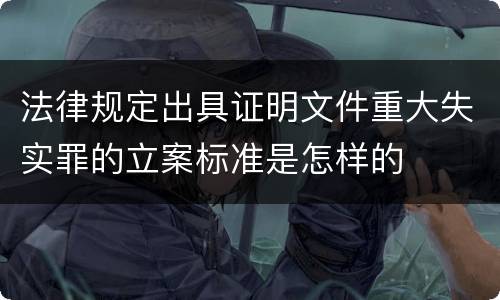 法律规定出具证明文件重大失实罪的立案标准是怎样的