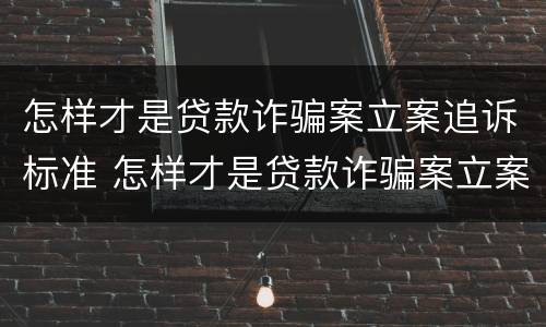 怎样才是贷款诈骗案立案追诉标准 怎样才是贷款诈骗案立案追诉标准呢