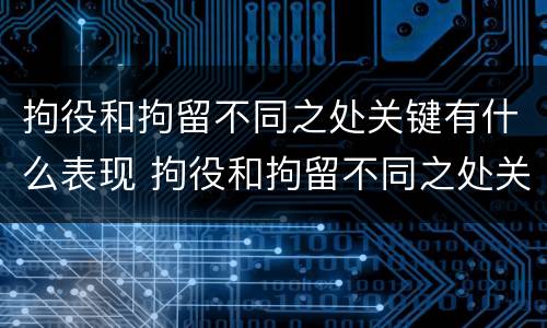 拘役和拘留不同之处关键有什么表现 拘役和拘留不同之处关键有什么表现和影响