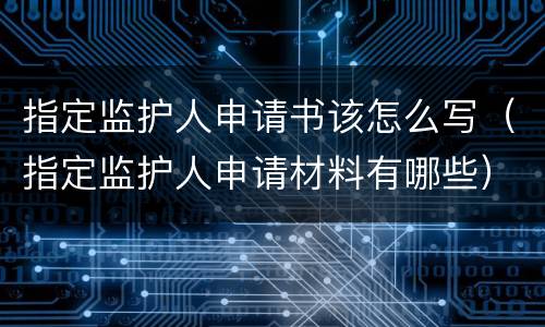 指定监护人申请书该怎么写（指定监护人申请材料有哪些）