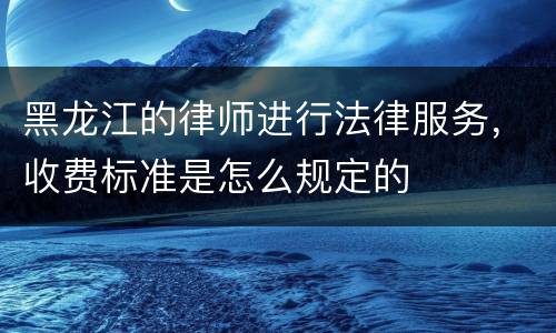 黑龙江的律师进行法律服务，收费标准是怎么规定的
