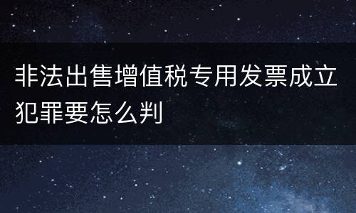 非法出售增值税专用发票成立犯罪要怎么判