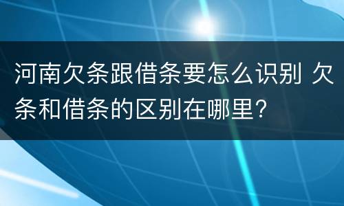 河南欠条跟借条要怎么识别 欠条和借条的区别在哪里?