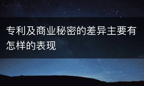 专利及商业秘密的差异主要有怎样的表现