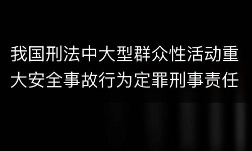 我国刑法中大型群众性活动重大安全事故行为定罪刑事责任有哪些