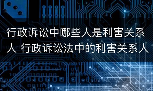 行政诉讼中哪些人是利害关系人 行政诉讼法中的利害关系人