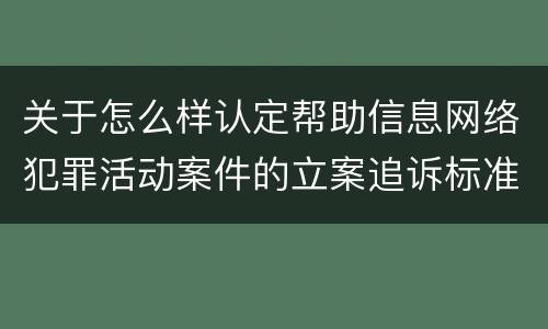 关于怎么样认定帮助信息网络犯罪活动案件的立案追诉标准