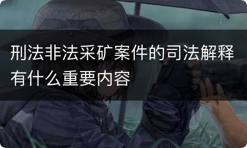 刑法非法采矿案件的司法解释有什么重要内容