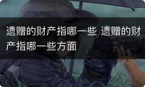 遗赠的财产指哪一些 遗赠的财产指哪一些方面